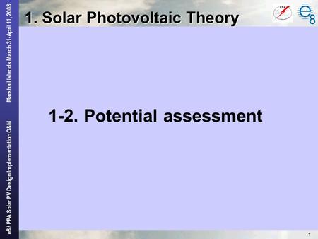 E8 / PPA Solar PV Design Implementation O&M Marshall Islands March 31-April 11, 2008 1 1. Solar Photovoltaic Theory 1-2. Potential assessment.