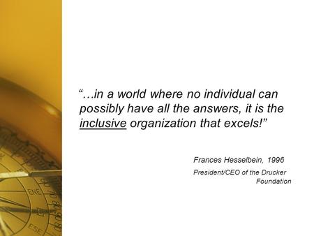 “…in a world where no individual can possibly have all the answers, it is the inclusive organization that excels!” Frances Hesselbein, 1996 President/CEO.