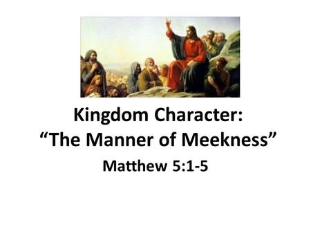 Kingdom Character: “The Manner of Meekness” Matthew 5:1-5.