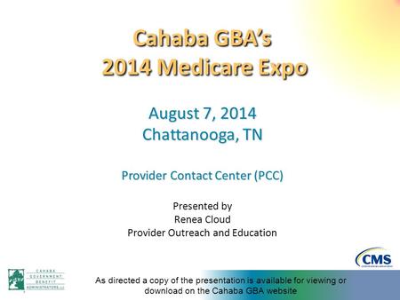 Cahaba GBA’s 2014 Medicare Expo August 7, 2014 Chattanooga, TN Provider Contact Center (PCC) Presented by Renea Cloud Provider Outreach and Education As.