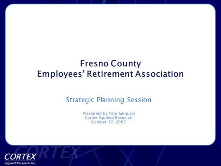 Fresno County Employees’ Retirement Association Strategic Planning Session Presented by Tom Iannucci Cortex Applied Research October 17, 2007.