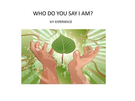 WHO DO YOU SAY I AM? MY EXPERIENCE. WHO DO YOU SAY I AM? MATTHEW 16: 13-17 Now when Jesus went into the regions of Caesarea Philippi, He asked His disciples,