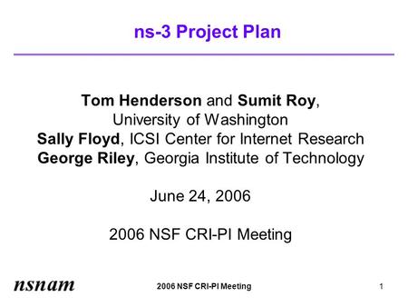 2006 NSF CRI-PI Meeting1 ns-3 Project Plan Tom Henderson and Sumit Roy, University of Washington Sally Floyd, ICSI Center for Internet Research George.