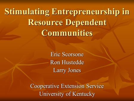 Stimulating Entrepreneurship in Resource Dependent Communities Eric Scorsone Ron Hustedde Larry Jones Cooperative Extension Service University of Kentucky.