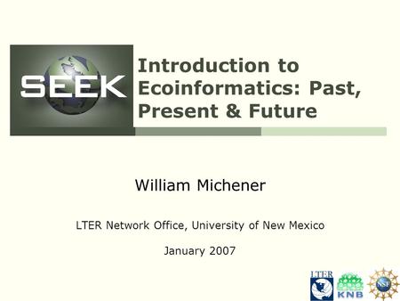 Introduction to Ecoinformatics: Past, Present & Future William Michener LTER Network Office, University of New Mexico January 2007.