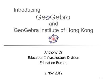 1 and GeoGebra Institute of Hong Kong Anthony Or Education Infrastructure Division Education Bureau 9 Nov 2012 Introducing.