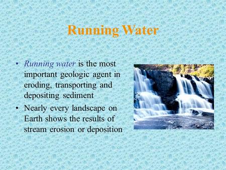 Running Water Running water is the most important geologic agent in eroding, transporting and depositing sediment Nearly every landscape on Earth shows.