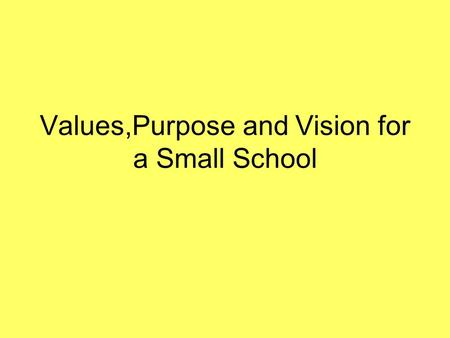 Values,Purpose and Vision for a Small School. Clarity of Intent How clear is your school’s vision,values and purpose to your School Community?