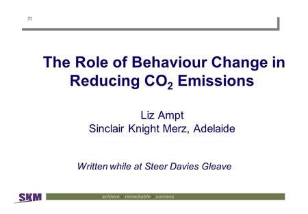 [1] The Role of Behaviour Change in Reducing CO 2 Emissions Liz Ampt Sinclair Knight Merz, Adelaide Written while at Steer Davies Gleave.