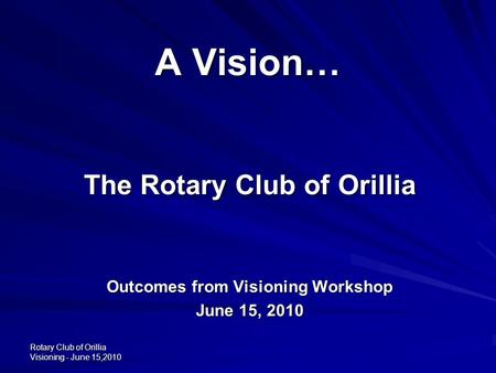 Rotary Club of Orillia Visioning - June 15,2010 A Vision… The Rotary Club of Orillia Outcomes from Visioning Workshop June 15, 2010.