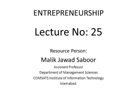 ENTREPRENEURSHIP Lecture No: 25 Resource Person: Malik Jawad Saboor Assistant Professor Department of Management Sciences COMSATS Institute of Information.