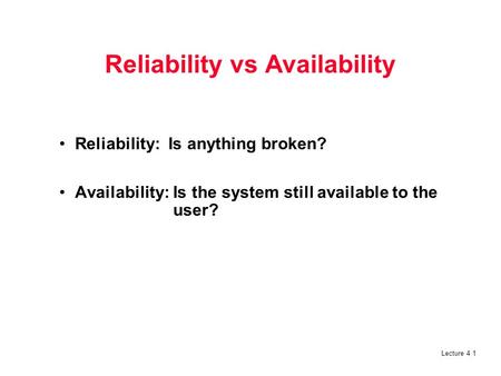 Lecture 4 1 Reliability vs Availability Reliability: Is anything broken? Availability: Is the system still available to the user?