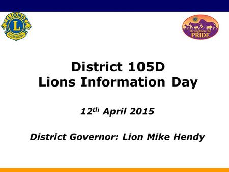 District 105D Lions Information Day 12 th April 2015 District Governor: Lion Mike Hendy.