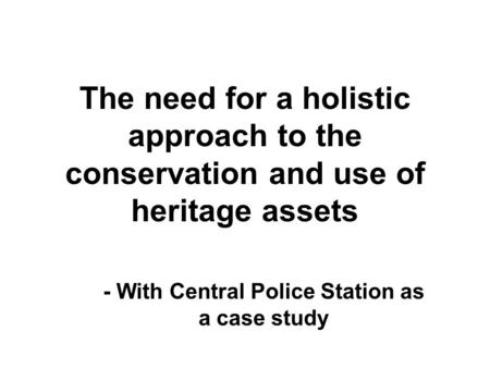 The need for a holistic approach to the conservation and use of heritage assets - With Central Police Station as a case study.