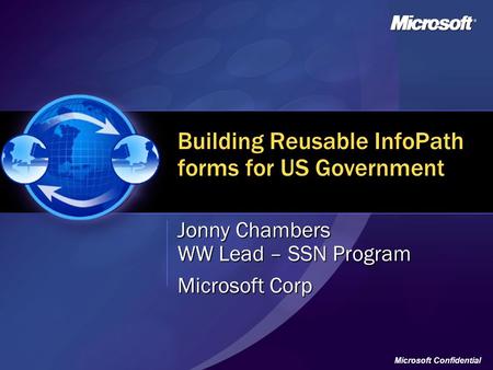 Microsoft Confidential Building Reusable InfoPath forms for US Government Jonny Chambers WW Lead – SSN Program Microsoft Corp.