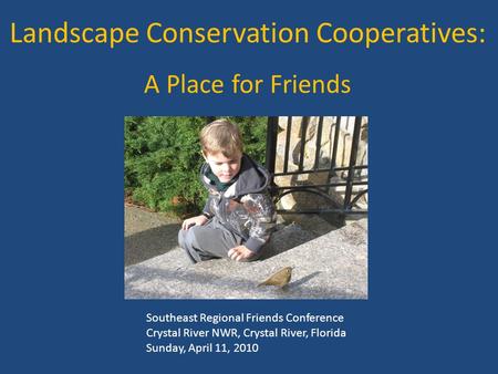 Landscape Conservation Cooperatives: A Place for Friends Southeast Regional Friends Conference Crystal River NWR, Crystal River, Florida Sunday, April.