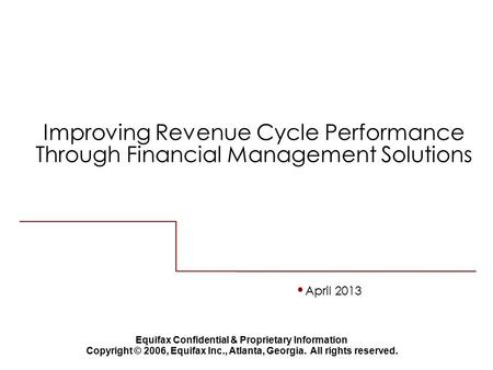 April 2013 Equifax Confidential & Proprietary Information Copyright © 2006, Equifax Inc., Atlanta, Georgia. All rights reserved. Improving Revenue Cycle.