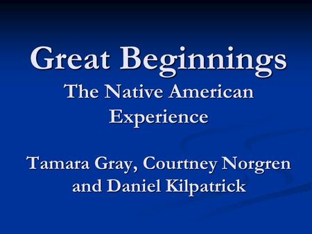 Great Beginnings The Native American Experience Tamara Gray, Courtney Norgren and Daniel Kilpatrick.