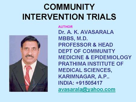 COMMUNITY INTERVENTION TRIALS AUTHOR Dr. A. K. AVASARALA MBBS, M.D. PROFESSOR & HEAD DEPT OF COMMUNITY MEDICINE & EPIDEMIOLOGY PRATHIMA INSTITUTE OF MEDICAL.