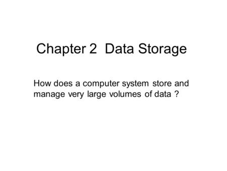 Chapter 2 Data Storage How does a computer system store and manage very large volumes of data ?