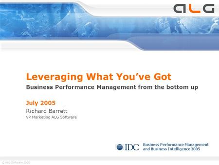 © ALG Software 2005 Leveraging What You’ve Got Business Performance Management from the bottom up July 2005 Richard Barrett VP Marketing ALG Software Business.