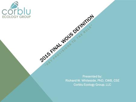 2015 FINAL WOUS DEFINITION “KEY PROVISIONS TO THE RULE” Presented by: Richard W. Whiteside, PhD, CWB, CSE Corblu Ecology Group, LLC.