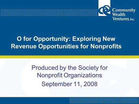 O for Opportunity: Exploring New Revenue Opportunities for Nonprofits Produced by the Society for Nonprofit Organizations September 11, 2008.