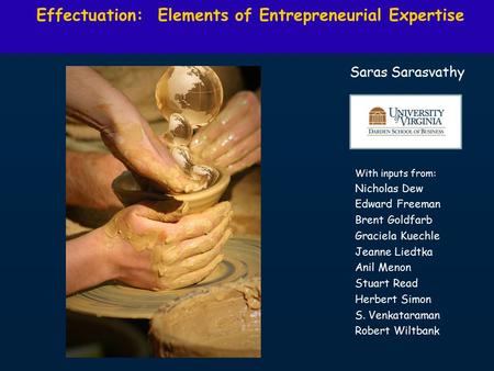 Effectuation: Elements of Entrepreneurial Expertise Saras Sarasvathy With inputs from: Nicholas Dew Edward Freeman Brent Goldfarb Graciela Kuechle Jeanne.