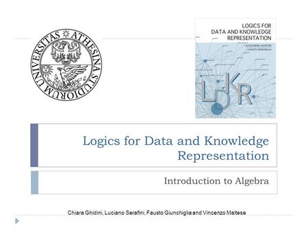 Logics for Data and Knowledge Representation Introduction to Algebra Chiara Ghidini, Luciano Serafini, Fausto Giunchiglia and Vincenzo Maltese.