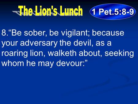 1 Pet.5:8-9 8.“Be sober, be vigilant; because your adversary the devil, as a roaring lion, walketh about, seeking whom he may devour:”