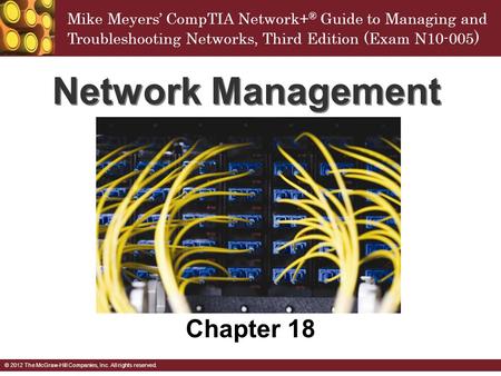 Mike Meyers’ CompTIA Network+ ® Guide to Managing and Troubleshooting Networks, Third Edition (Exam N10-005 ) © 2012 The McGraw-Hill Companies, Inc. All.