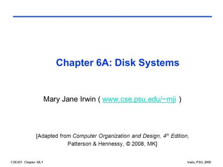 CSE431 Chapter 6A.1Irwin, PSU, 2008 Chapter 6A: Disk Systems Mary Jane Irwin ( www.cse.psu.edu/~mji )www.cse.psu.edu/~mji [Adapted from Computer Organization.