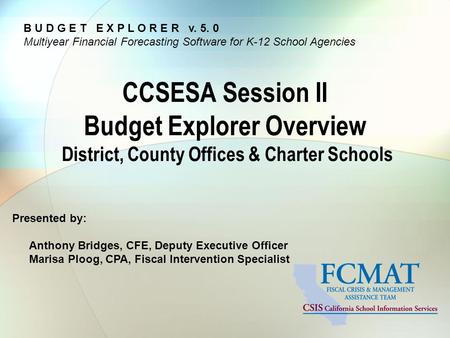 Presented by: Anthony Bridges, CFE, Deputy Executive Officer Marisa Ploog, CPA, Fiscal Intervention Specialist CCSESA Session II Budget Explorer Overview.