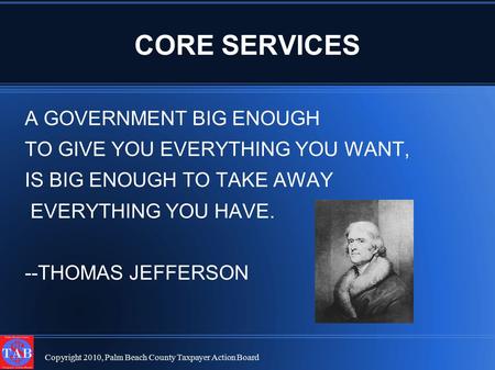 CORE SERVICES Copyright 2010, Palm Beach County Taxpayer Action Board A GOVERNMENT BIG ENOUGH TO GIVE YOU EVERYTHING YOU WANT, IS BIG ENOUGH TO TAKE AWAY.