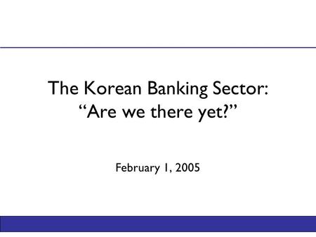 The Korean Banking Sector: “Are we there yet?” February 1, 2005.