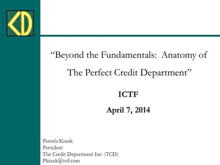 “Beyond the Fundamentals: Anatomy of The Perfect Credit Department” ICTF April 7, 2014 Pamela Krank President The Credit Department Inc. (TCD)