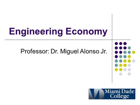 Engineering Economy Professor: Dr. Miguel Alonso Jr.