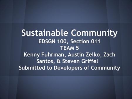 Sustainable Community EDSGN 100, Section 011 TEAM 5 Kenny Fuhrman, Austin Zelko, Zach Santos, & Steven Griffel Submitted to Developers of Community.