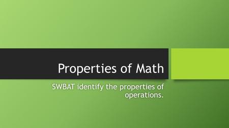 Properties of Math SWBAT identify the properties of operations.