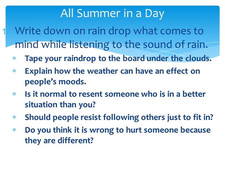 1.Write down on rain drop what comes to mind while listening to the sound of rain.  Tape your raindrop to the board under the clouds.  Explain how the.