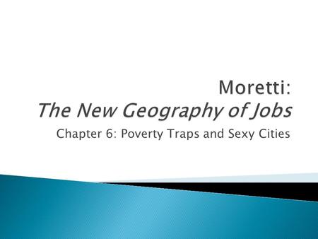 Chapter 6: Poverty Traps and Sexy Cities.  What can be done in cities with the wrong mix of jobs and skills?  Can we reproduce the experience of innovation.