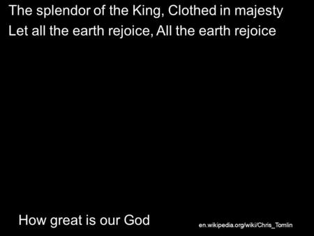 How great is our God The splendor of the King, Clothed in majesty Let all the earth rejoice, All the earth rejoice en.wikipedia.org/wiki/Chris_Tomlin.