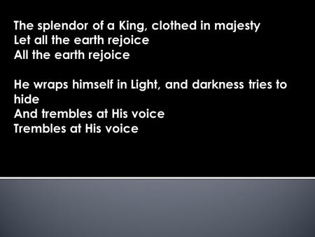 The splendor of a King, clothed in majesty Let all the earth rejoice All the earth rejoice He wraps himself in Light, and darkness tries to hide And trembles.