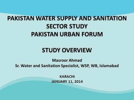 Masroor Ahmad Sr. Water and Sanitation Specialist, WSP, WB, Islamabad PAKISTAN WATER SUPPLY AND SANITATION SECTOR STUDY PAKISTAN URBAN FORUM STUDY OVERVIEW.