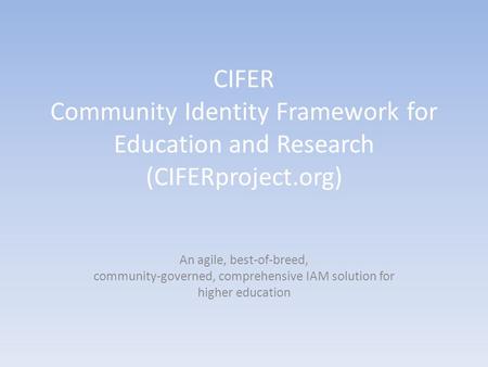 CIFER Community Identity Framework for Education and Research (CIFERproject.org) An agile, best-of-breed, community-governed, comprehensive IAM solution.