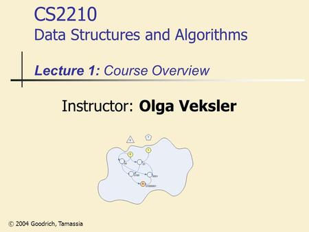 © 2004 Goodrich, Tamassia CS2210 Data Structures and Algorithms Lecture 1: Course Overview Instructor: Olga Veksler.