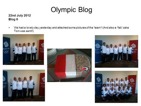 1 Olympic Blog 22nd July 2012 Blog 6 We had a lovely day yesterday and attached some pictures of the 'team'! (And also a 'fab' cake Tom was sent!!)