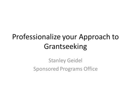 Professionalize your Approach to Grantseeking Stanley Geidel Sponsored Programs Office.