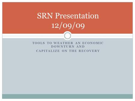 TOOLS TO WEATHER AN ECONOMIC DOWNTURN AND CAPITALIZE ON THE RECOVERY SRN Presentation 12/09/09.