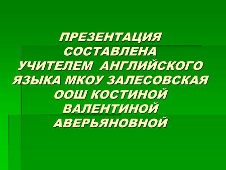 ПРЕЗЕНТАЦИЯ СОСТАВЛЕНА УЧИТЕЛЕМ  АНГЛИЙСКОГО ЯЗЫКА МКОУ ЗАЛЕСОВСКАЯ ООШ КОСТИНОЙ ВАЛЕНТИНОЙ АВЕРЬЯНОВНОЙ.